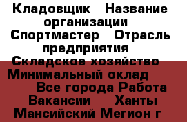 Кладовщик › Название организации ­ Спортмастер › Отрасль предприятия ­ Складское хозяйство › Минимальный оклад ­ 26 000 - Все города Работа » Вакансии   . Ханты-Мансийский,Мегион г.